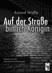 Auf der Straße bin ich Königin – Roland Wölfles Notizen aus der stationären Suchttherapie