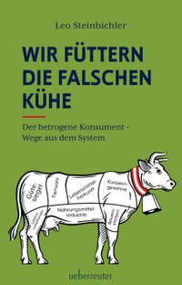 Leo Steinbichler: „Wir füttern die falschen Kühe. Der betrogene Konsument – Wege aus dem System“